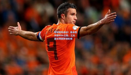 榜样就在身边！崔永熙冲击NBA之路，三大基石铸就梦想阶梯