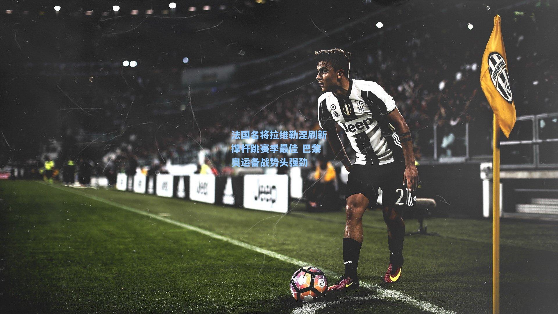 法国名将拉维勒涅刷新撑杆跳赛季最佳 巴黎奥运备战势头强劲