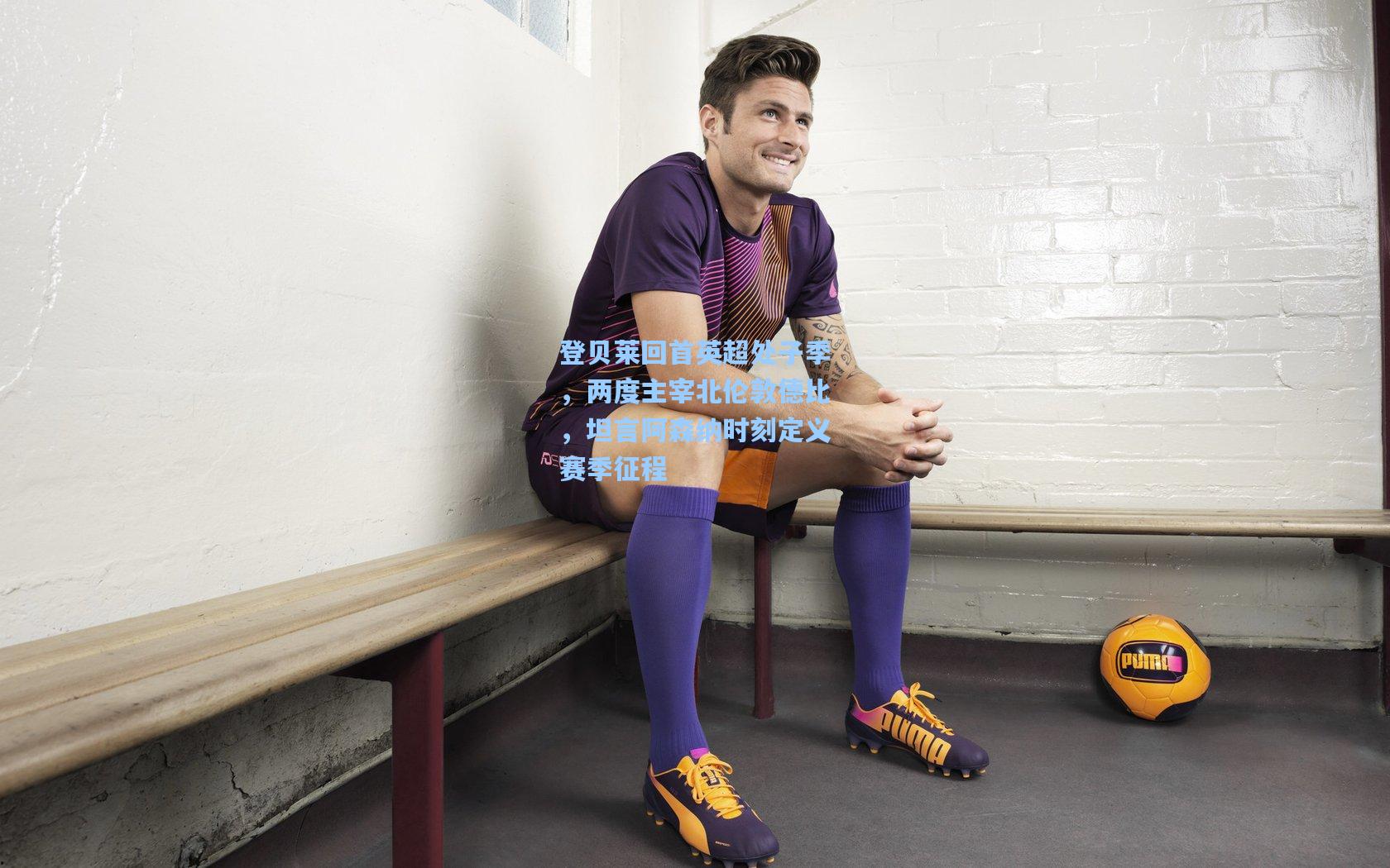 登贝莱回首英超处子季,两度主宰北伦敦德比,坦言阿森纳时刻定义赛季征程