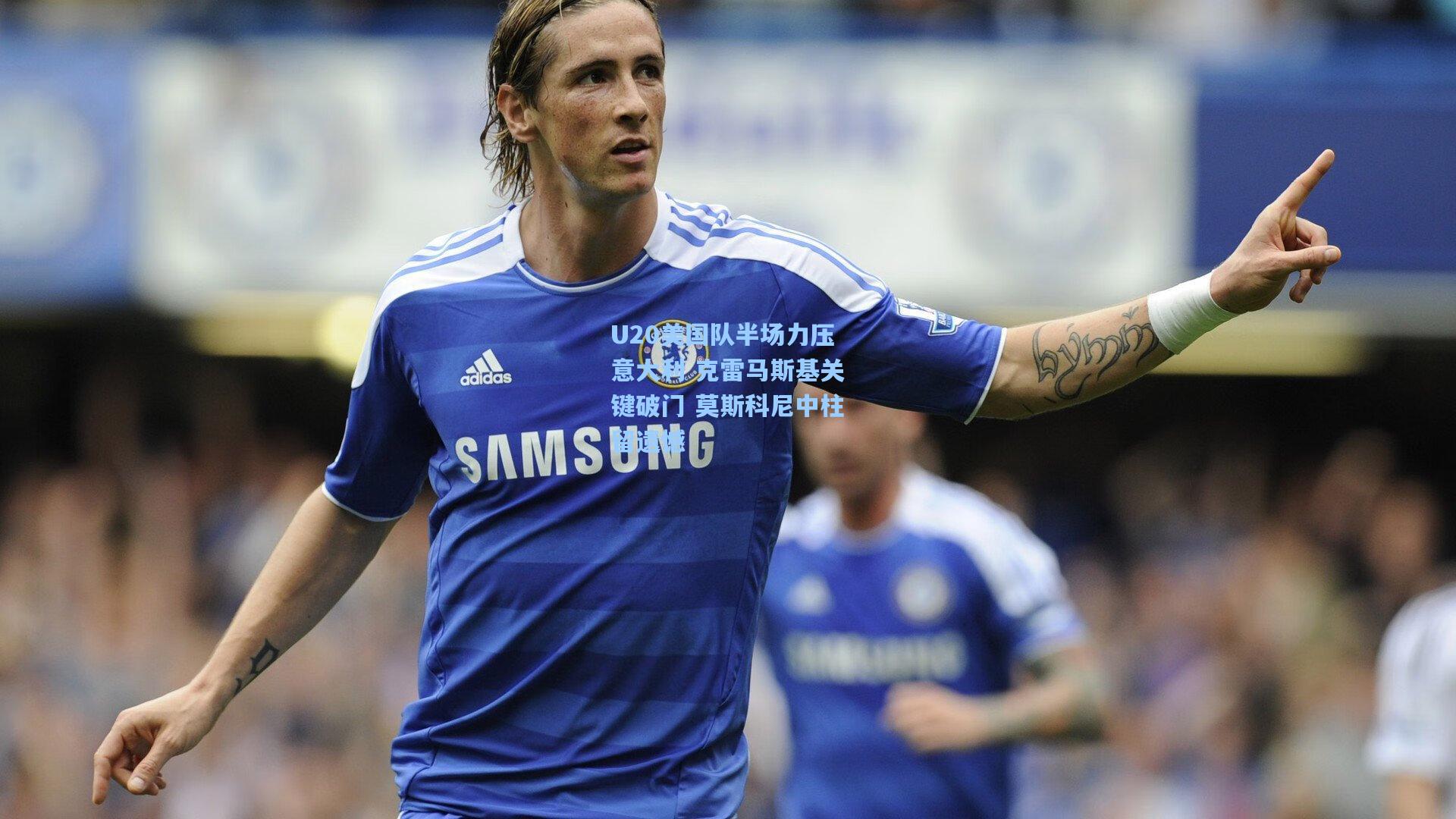 U20美国队半场力压意大利 克雷马斯基关键破门 莫斯科尼中柱留遗憾