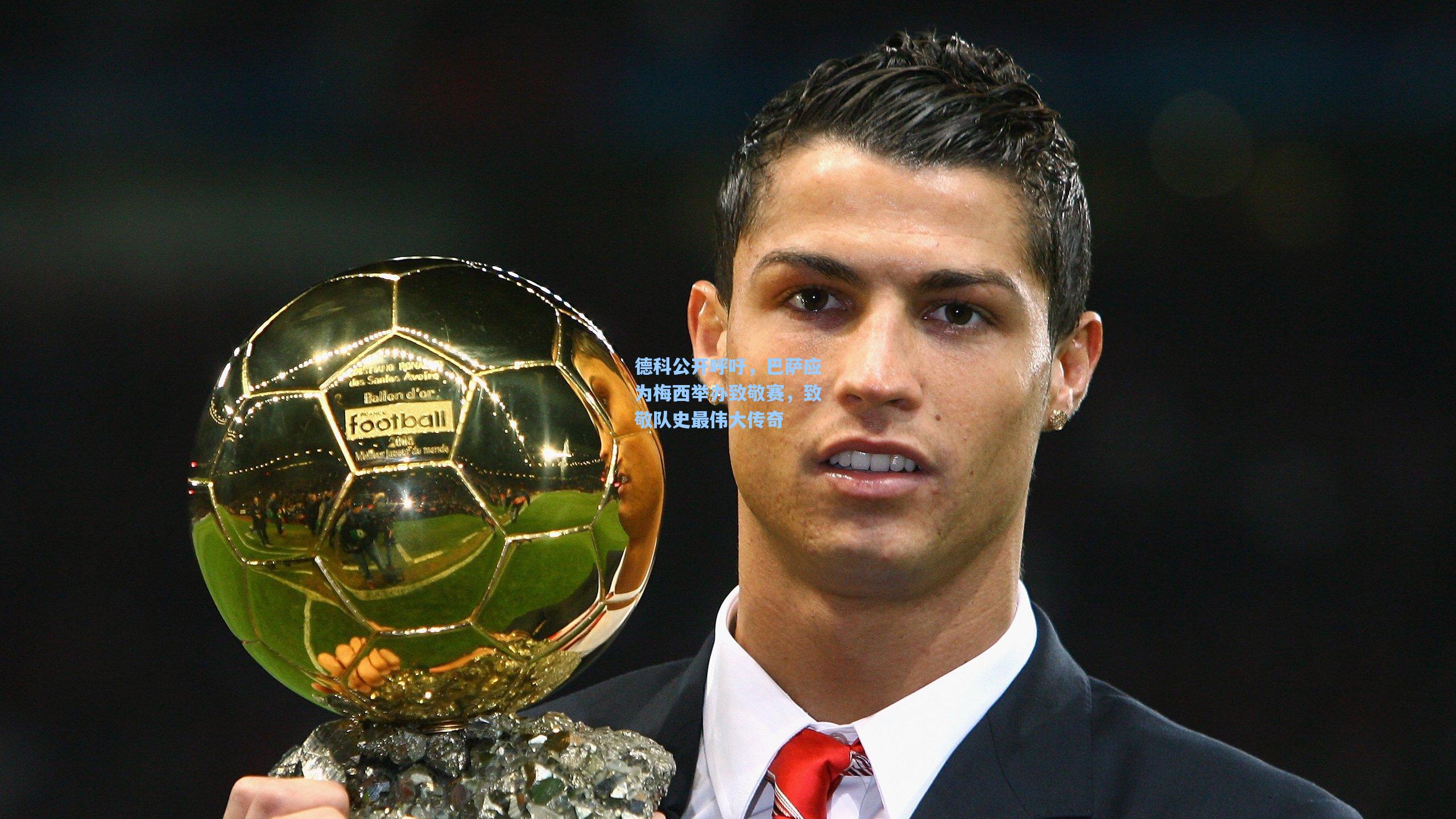 德科公开呼吁,巴萨应为梅西举办致敬赛,致敬队史最伟大传奇