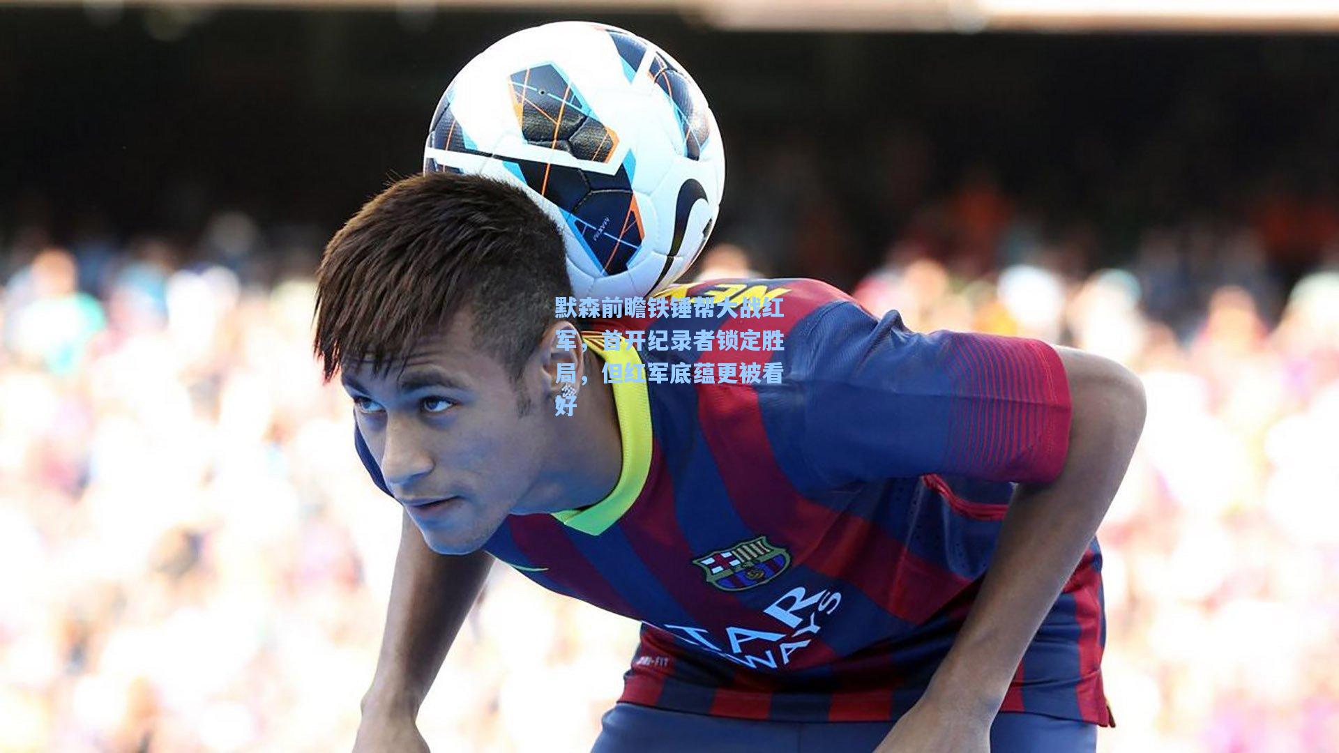 默森前瞻铁锤帮大战红军，首开纪录者锁定胜局，但红军底蕴更被看好