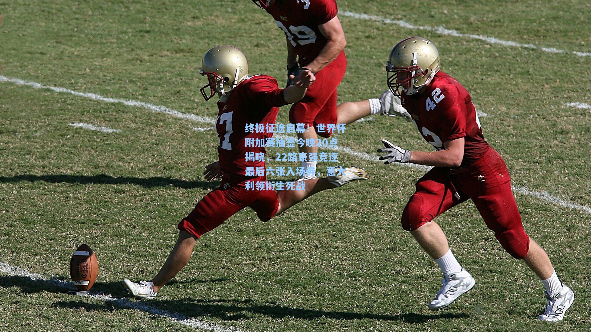 终极征途启幕！世界杯附加赛抽签今晚20点揭晓，22路豪强竞逐最后六张入场券，意大利领衔生死战