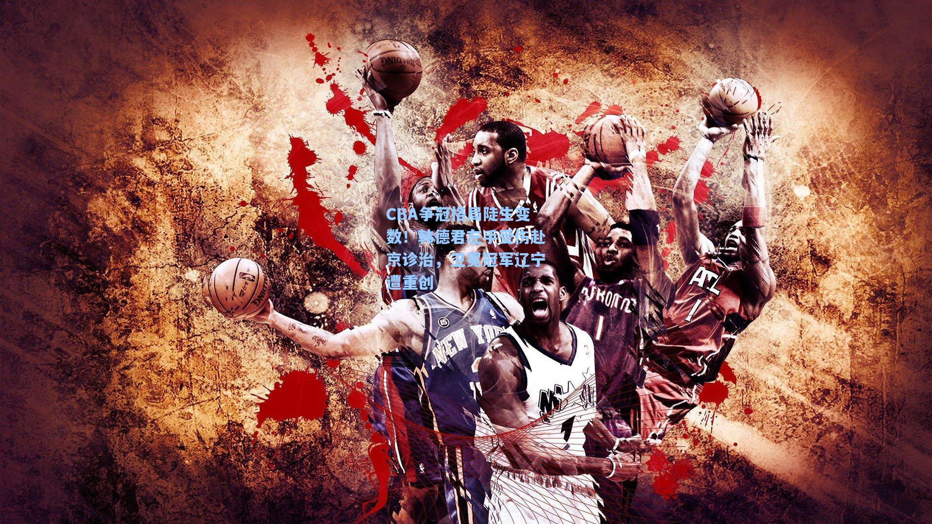 CBA争冠格局陡生变数！韩德君左手受伤赴京诊治，卫冕冠军辽宁遭重创