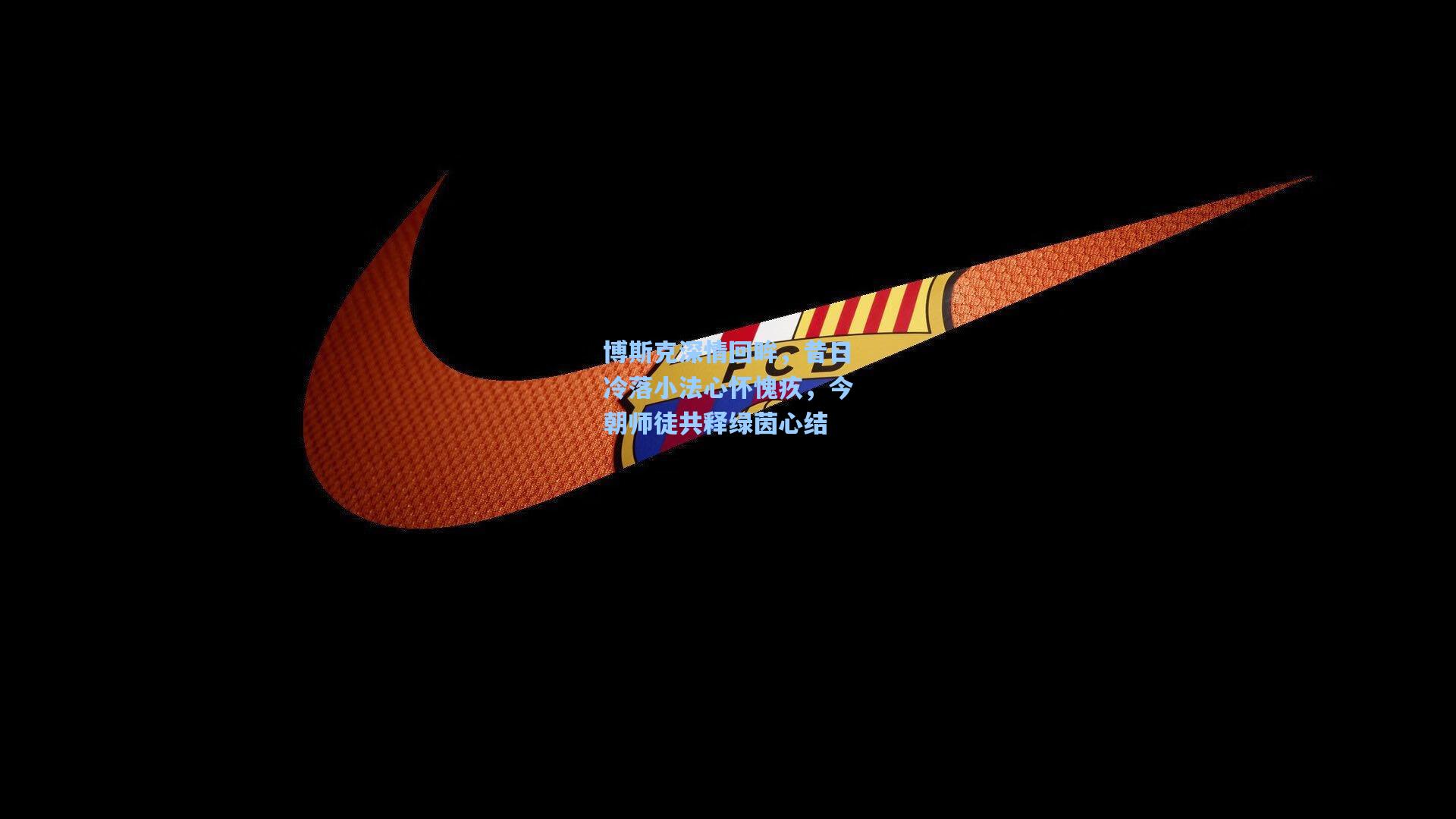 博斯克深情回眸，昔日冷落小法心怀愧疚，今朝师徒共释绿茵心结