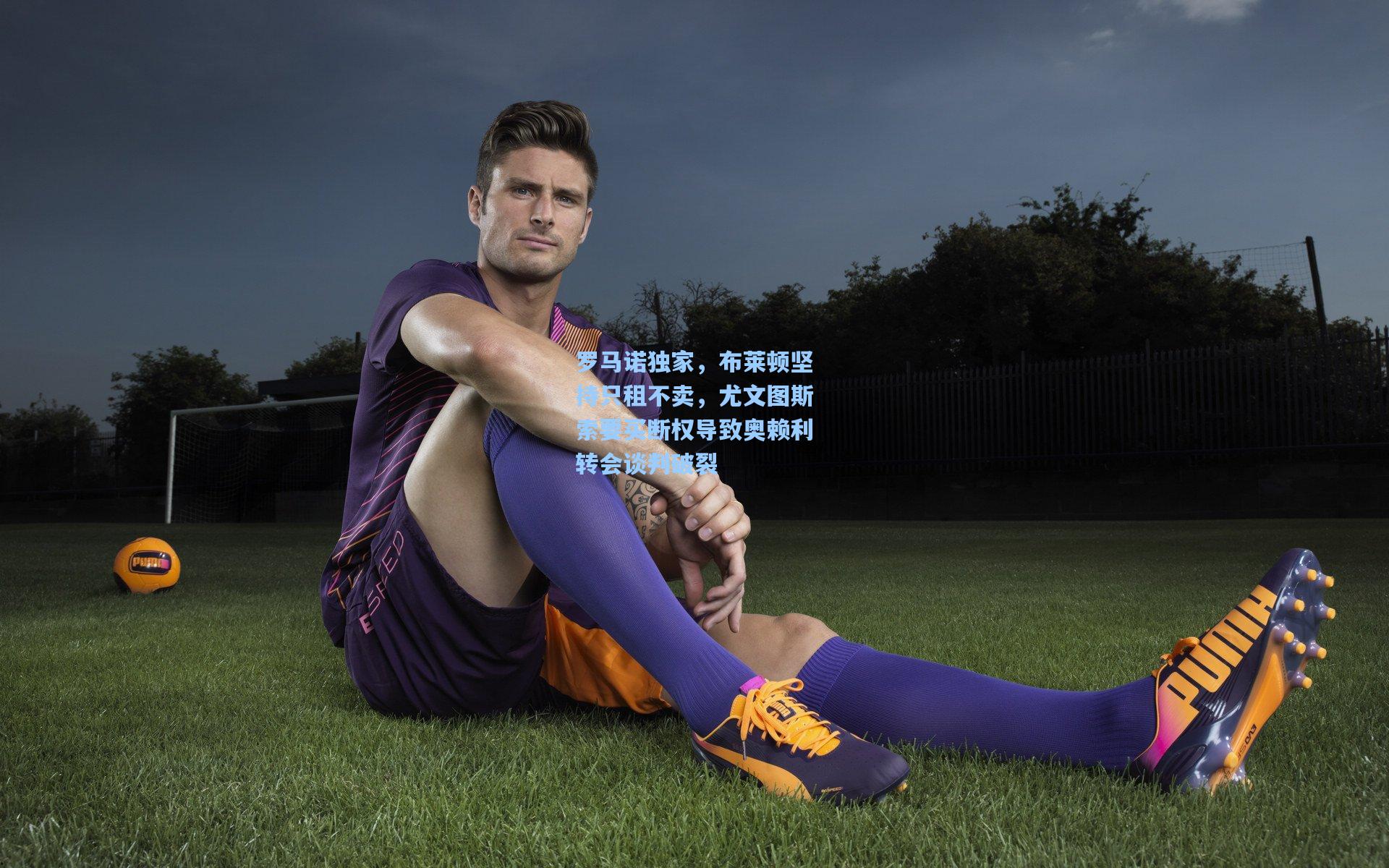 罗马诺独家，布莱顿坚持只租不卖，尤文图斯索要买断权导致奥赖利转会谈判破裂