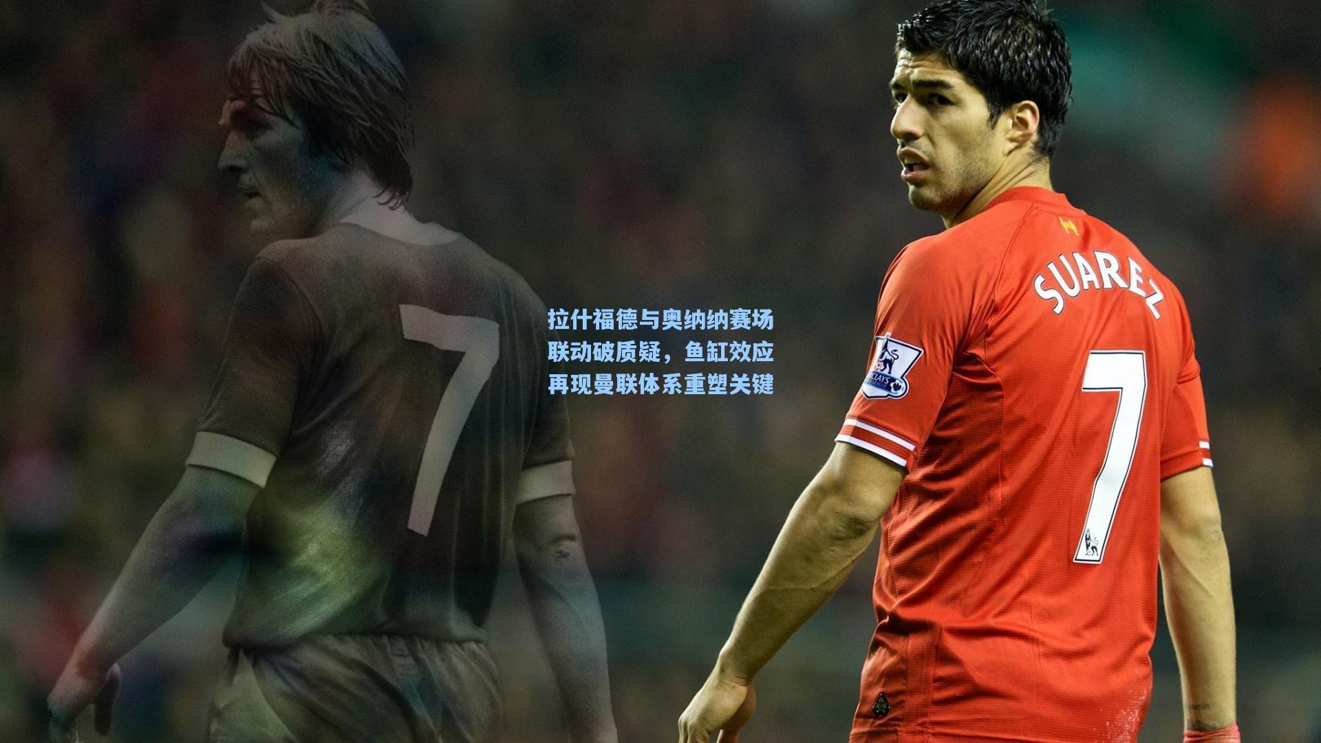 拉什福德与奥纳纳赛场联动破质疑，鱼缸效应再现曼联体系重塑关键